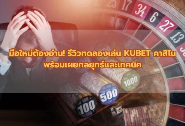 มือใหม่ต้องอ่าน! รีวิวทดลองเล่น KUBET คาสิโน พร้อมเผยกลยุทธ์และเทคนิค