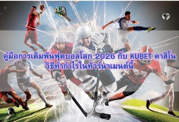 คู่มือการเดิมพันฟุตบอลโลก 2026 กับ KUBET คาสิโน วิธีทำกำไรในทัวร์นาเมนต์นี้