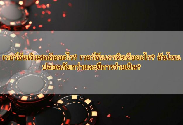 เวอร์ชันเงินสดคืออะไร? เวอร์ชันเครดิตคืออะไร? อันไหนปลอดภัยกว่าและมีการจ่ายเงิน?