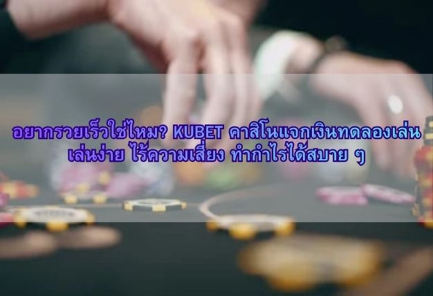 อยากรวยเร็วใช่ไหม? KUBET คาสิโนแจกเงินทดลองเล่น เล่นง่าย ไร้ความเสี่ยง ทำกำไรได้สบาย ๆ